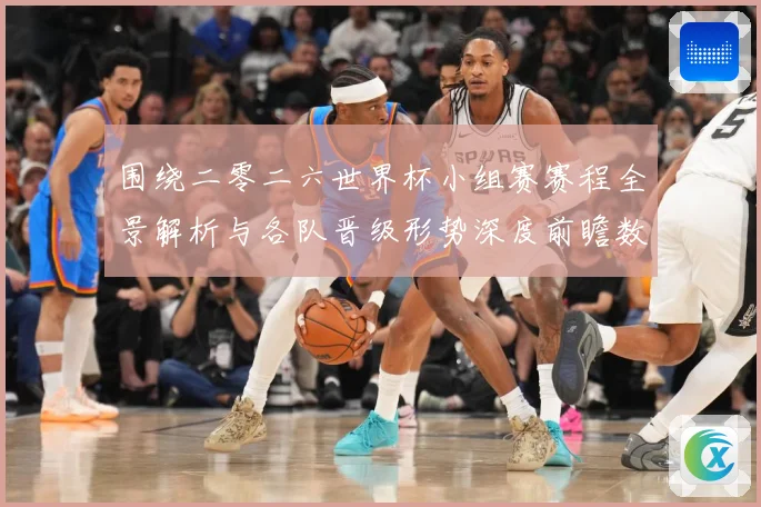 围绕二零二六世界杯小组赛赛程全景解析与各队晋级形势深度前瞻数据研判-深度解析