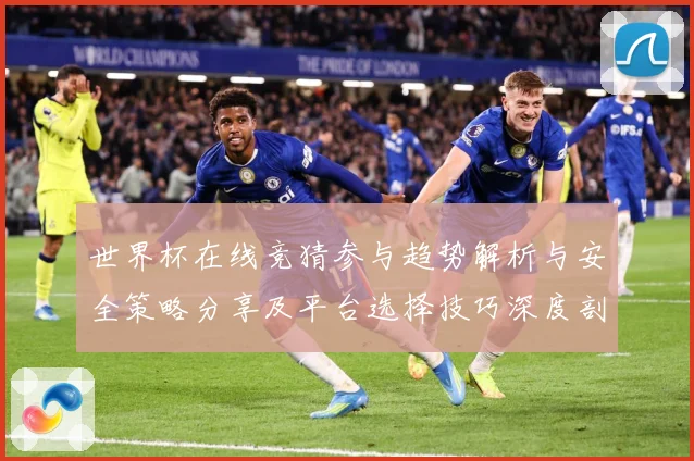 世界杯在线竞猜参与趋势解析与安全策略分享及平台选择技巧深度剖数据研判-深度解析