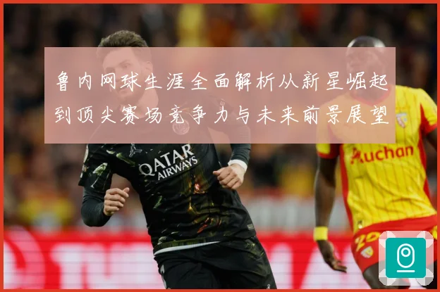 鲁内网球生涯全面解析从新星崛起到顶尖赛场竞争力与未来前景展望-深度解析