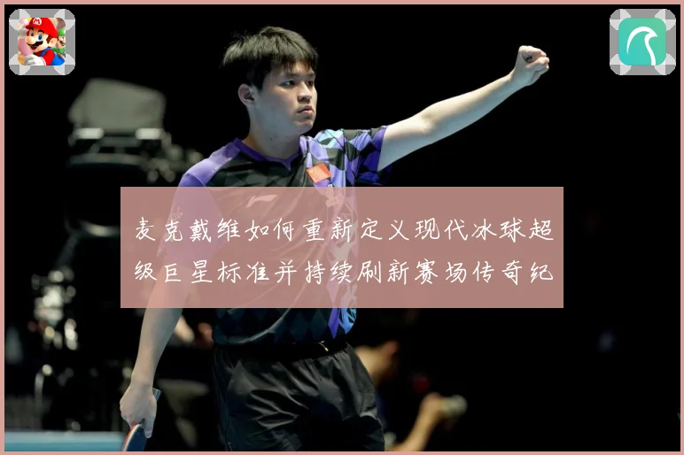 麦克戴维如何重新定义现代冰球超级巨星标准并持续刷新赛场传奇纪录-深度解析