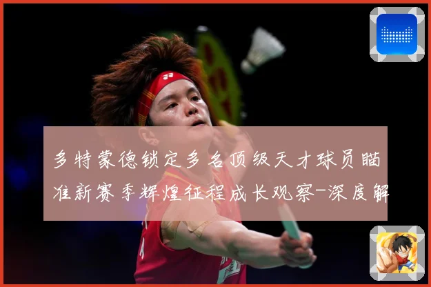 多特蒙德锁定多名顶级天才球员瞄准新赛季辉煌征程成长观察-深度解析