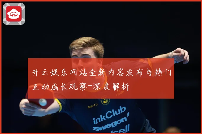开云娱乐网站全新内容发布与热门互动成长观察-深度解析