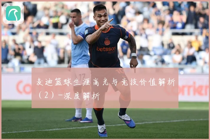 麦迪篮球生涯高光与竞技价值解析（2）-深度解析