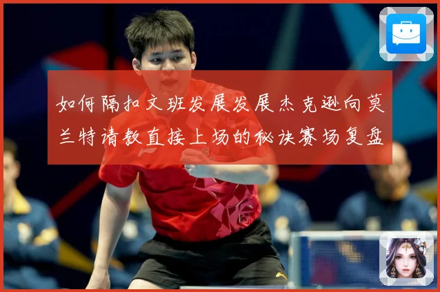 如何隔扣文班发展发展杰克逊向莫兰特请教直接上场的秘诀赛场复盘-深度解析