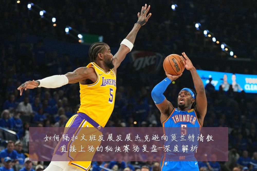 如何隔扣文班发展发展杰克逊向莫兰特请教直接上场的秘诀赛场复盘-深度解析