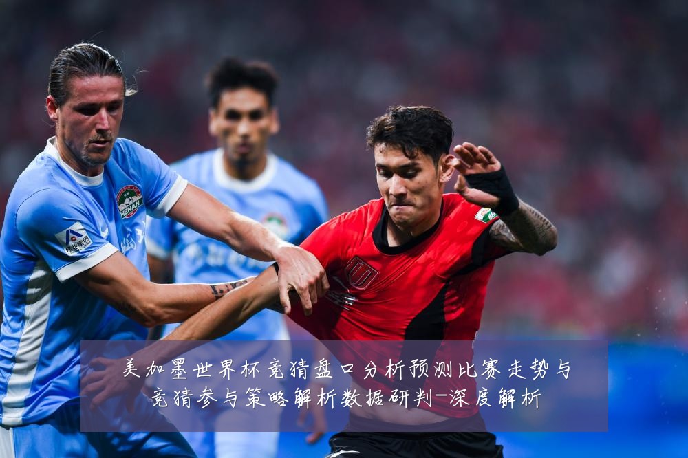 美加墨世界杯竞猜盘口分析预测比赛走势与竞猜参与策略解析数据研判-深度解析