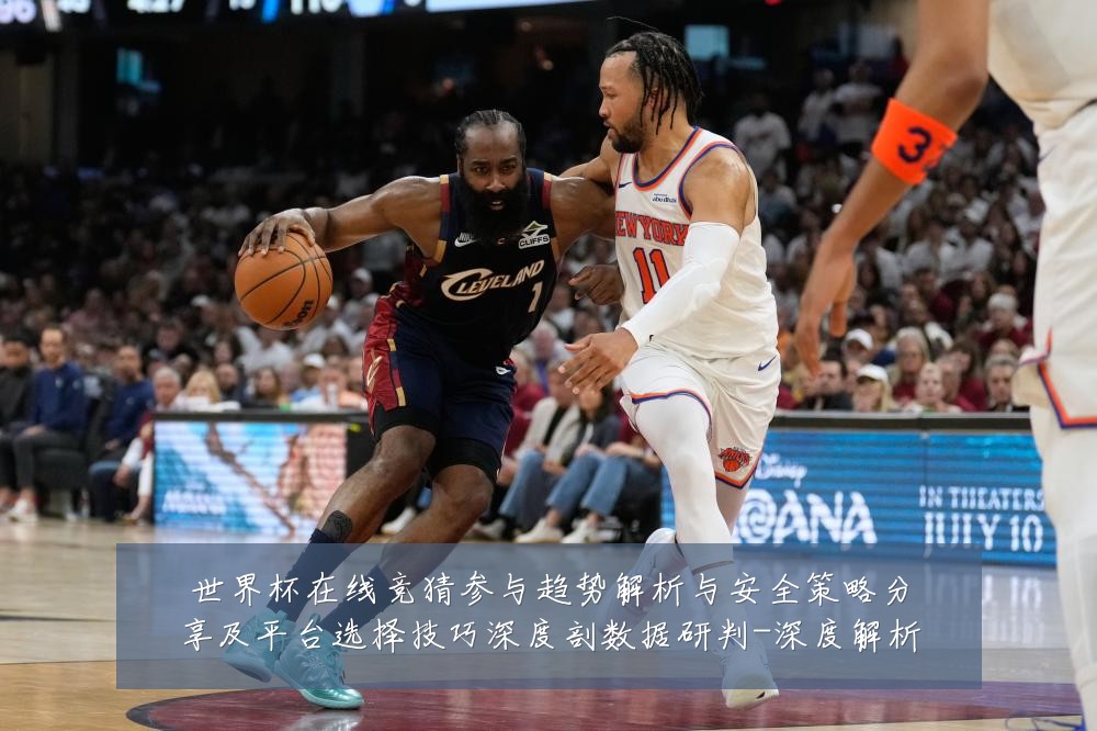 世界杯在线竞猜参与趋势解析与安全策略分享及平台选择技巧深度剖数据研判-深度解析